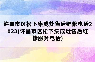 许昌市区松下集成灶售后维修电话2023(许昌市区松下集成灶售后维修服务电话)