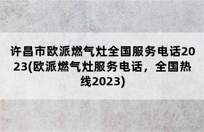 许昌市欧派燃气灶全国服务电话2023(欧派燃气灶服务电话，全国热线2023)