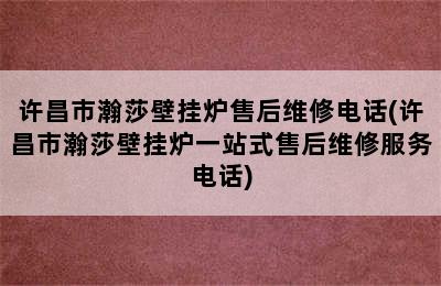 许昌市瀚莎壁挂炉售后维修电话(许昌市瀚莎壁挂炉一站式售后维修服务电话)