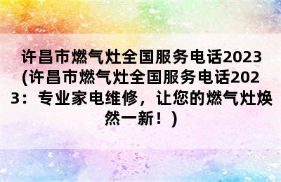 许昌市燃气灶全国服务电话2023(许昌市燃气灶全国服务电话2023：专业家电维修，让您的燃气灶焕然一新！)