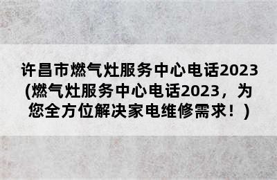 许昌市燃气灶服务中心电话2023(燃气灶服务中心电话2023，为您全方位解决家电维修需求！)