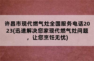 许昌市现代燃气灶全国服务电话2023(迅速解决您家现代燃气灶问题，让您烹饪无忧)