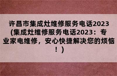 许昌市集成灶维修服务电话2023(集成灶维修服务电话2023：专业家电维修，安心快捷解决您的烦恼！)