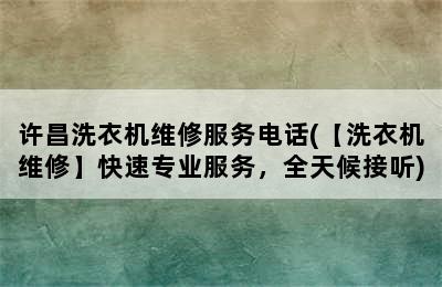 许昌洗衣机维修服务电话(【洗衣机维修】快速专业服务，全天候接听)