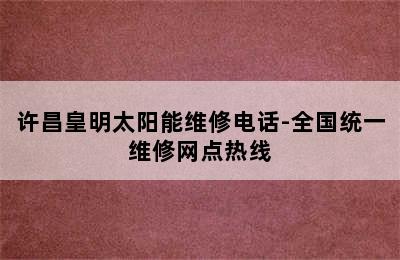 许昌皇明太阳能维修电话-全国统一维修网点热线