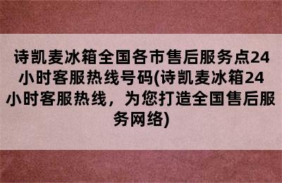 诗凯麦冰箱全国各市售后服务点24小时客服热线号码(诗凯麦冰箱24小时客服热线，为您打造全国售后服务网络)