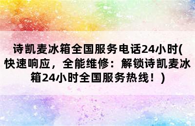 诗凯麦冰箱全国服务电话24小时(快速响应，全能维修：解锁诗凯麦冰箱24小时全国服务热线！)