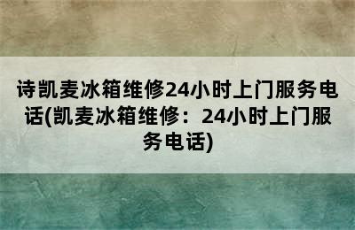 诗凯麦冰箱维修24小时上门服务电话(凯麦冰箱维修：24小时上门服务电话)