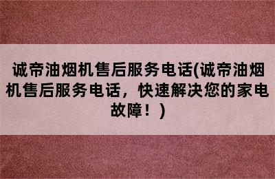 诚帝油烟机售后服务电话(诚帝油烟机售后服务电话，快速解决您的家电故障！)