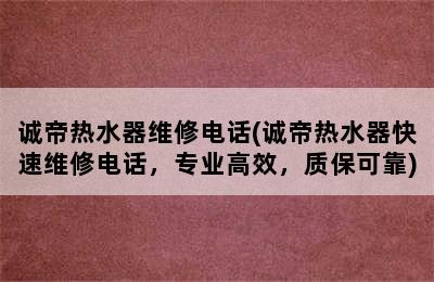 诚帝热水器维修电话(诚帝热水器快速维修电话，专业高效，质保可靠)