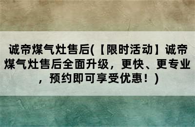 诚帝煤气灶售后(【限时活动】诚帝煤气灶售后全面升级，更快、更专业，预约即可享受优惠！)