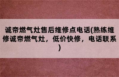 诚帝燃气灶售后维修点电话(熟练维修诚帝燃气灶，低价快修，电话联系)