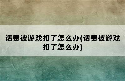 话费被游戏扣了怎么办(话费被游戏扣了怎么办)