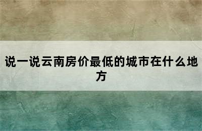 说一说云南房价最低的城市在什么地方