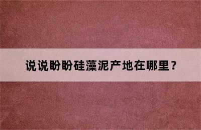 说说盼盼硅藻泥产地在哪里？