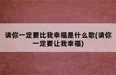 请你一定要比我幸福是什么歌(请你一定要让我幸福)