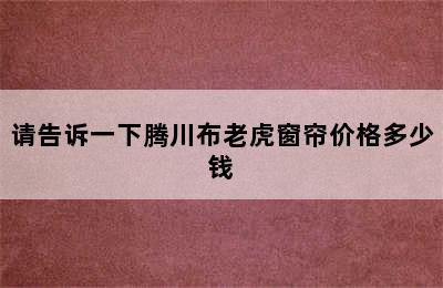 请告诉一下腾川布老虎窗帘价格多少钱