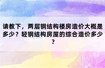 请教下，两层钢结构楼房造价大概是多少？轻钢结构房屋的综合造价多少？