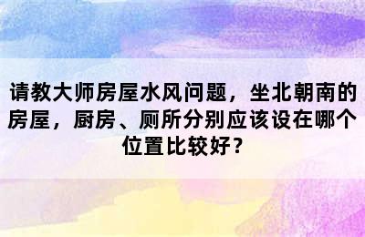 请教大师房屋水风问题，坐北朝南的房屋，厨房、厕所分别应该设在哪个位置比较好？