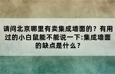 请问北京哪里有卖集成墙面的？有用过的小白鼠能不能说一下:集成墙面的缺点是什么？