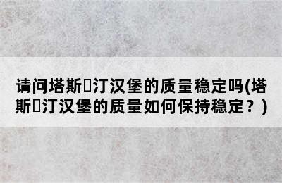 请问塔斯‏汀汉堡的质量稳定吗(塔斯‏汀汉堡的质量如何保持稳定？)