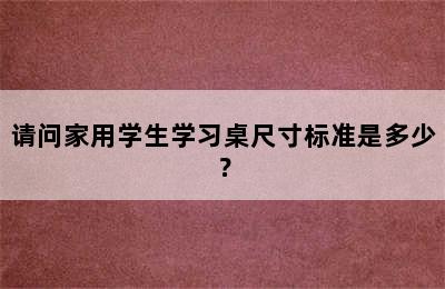 请问家用学生学习桌尺寸标准是多少？