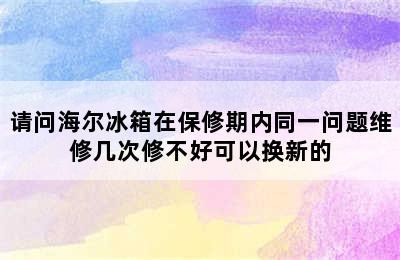 请问海尔冰箱在保修期内同一问题维修几次修不好可以换新的