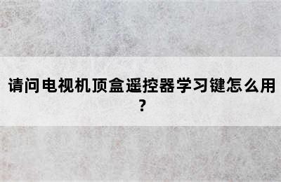 请问电视机顶盒遥控器学习键怎么用？