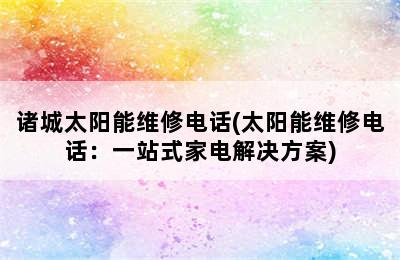 诸城太阳能维修电话(太阳能维修电话：一站式家电解决方案)