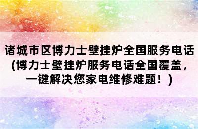 诸城市区博力士壁挂炉全国服务电话(博力士壁挂炉服务电话全国覆盖，一键解决您家电维修难题！)