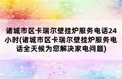 诸城市区卡瑞尔壁挂炉服务电话24小时(诸城市区卡瑞尔壁挂炉服务电话全天候为您解决家电问题)