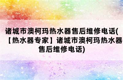 诸城市澳柯玛热水器售后维修电话(【热水器专家】诸城市澳柯玛热水器售后维修电话)