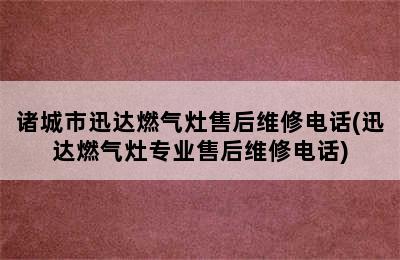 诸城市迅达燃气灶售后维修电话(迅达燃气灶专业售后维修电话)