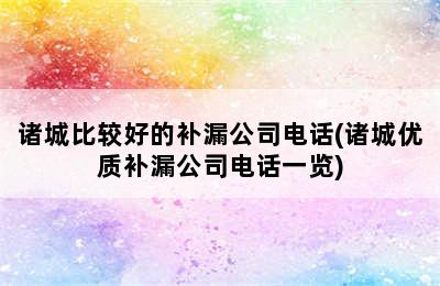 诸城比较好的补漏公司电话(诸城优质补漏公司电话一览)