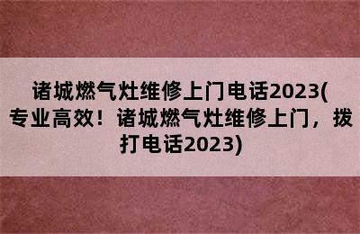 诸城燃气灶维修上门电话2023(专业高效！诸城燃气灶维修上门，拨打电话2023)