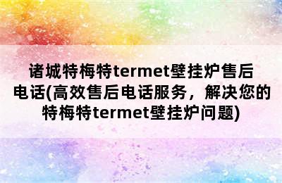 诸城特梅特termet壁挂炉售后电话(高效售后电话服务，解决您的特梅特termet壁挂炉问题)