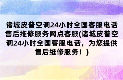 诸城皮普空调24小时全国客服电话售后维修服务网点客服(诸城皮普空调24小时全国客服电话，为您提供售后维修服务！)