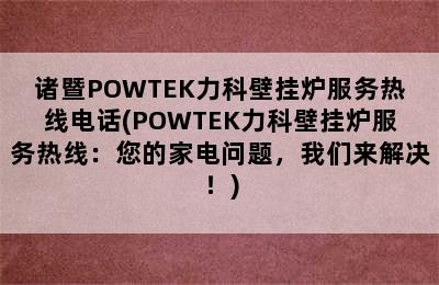 诸暨POWTEK力科壁挂炉服务热线电话(POWTEK力科壁挂炉服务热线：您的家电问题，我们来解决！)