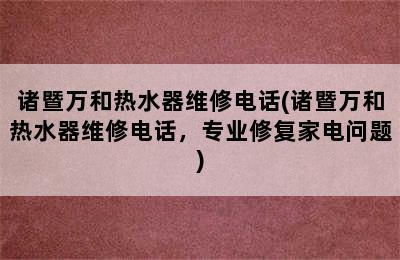 诸暨万和热水器维修电话(诸暨万和热水器维修电话，专业修复家电问题)