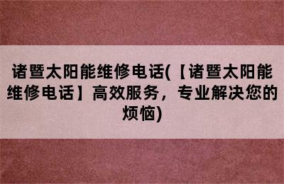 诸暨太阳能维修电话(【诸暨太阳能维修电话】高效服务，专业解决您的烦恼)