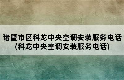 诸暨市区科龙中央空调安装服务电话(科龙中央空调安装服务电话)