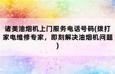 诸美油烟机上门服务电话号码(拨打家电维修专家，即刻解决油烟机问题)