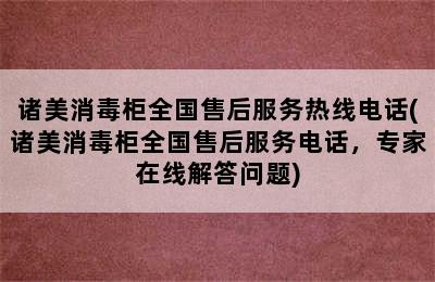 诸美消毒柜全国售后服务热线电话(诸美消毒柜全国售后服务电话，专家在线解答问题)