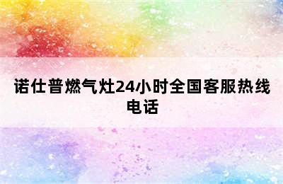 诺仕普燃气灶24小时全国客服热线电话