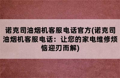 诺克司油烟机客服电话官方(诺克司油烟机客服电话：让您的家电维修烦恼迎刃而解)