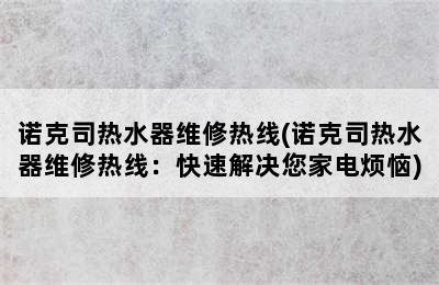 诺克司热水器维修热线(诺克司热水器维修热线：快速解决您家电烦恼)