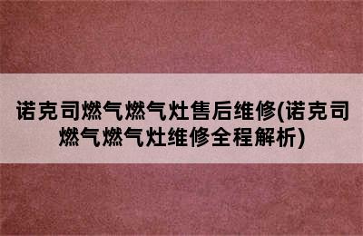 诺克司燃气燃气灶售后维修(诺克司燃气燃气灶维修全程解析)