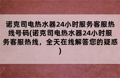 诺克司电热水器24小时服务客服热线号码(诺克司电热水器24小时服务客服热线，全天在线解答您的疑惑)