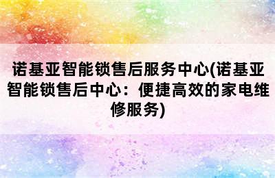 诺基亚智能锁售后服务中心(诺基亚智能锁售后中心：便捷高效的家电维修服务)