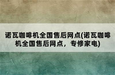 诺瓦咖啡机全国售后网点(诺瓦咖啡机全国售后网点，专修家电)